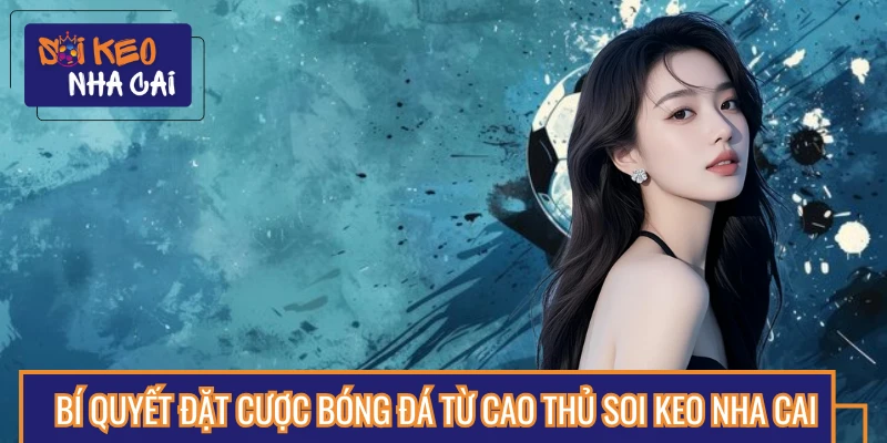 Bí Quyết Đặt Cược Bóng Đá Từ Các Cao Thủ Soi Keo Nha Cai