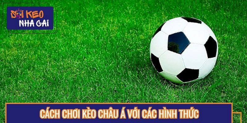 Các hình thức trải nghiệm kèo châu Á phổ biến hiện nay