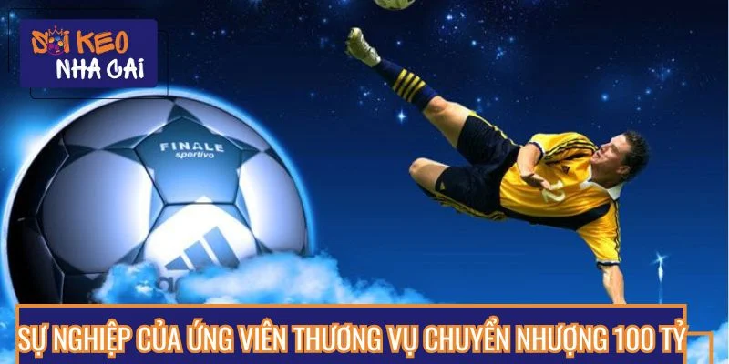 Sự nghiệp của ứng viên thương vụ chuyển nhượng 100 tỷ